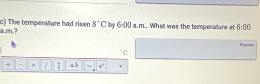 The temperature had ri sen 8°C by 6:00 a.m.. What was the temperature at 6:00 
a.m.? 
Proview 
C 
+ - × /  a/b  a. overline b = a°