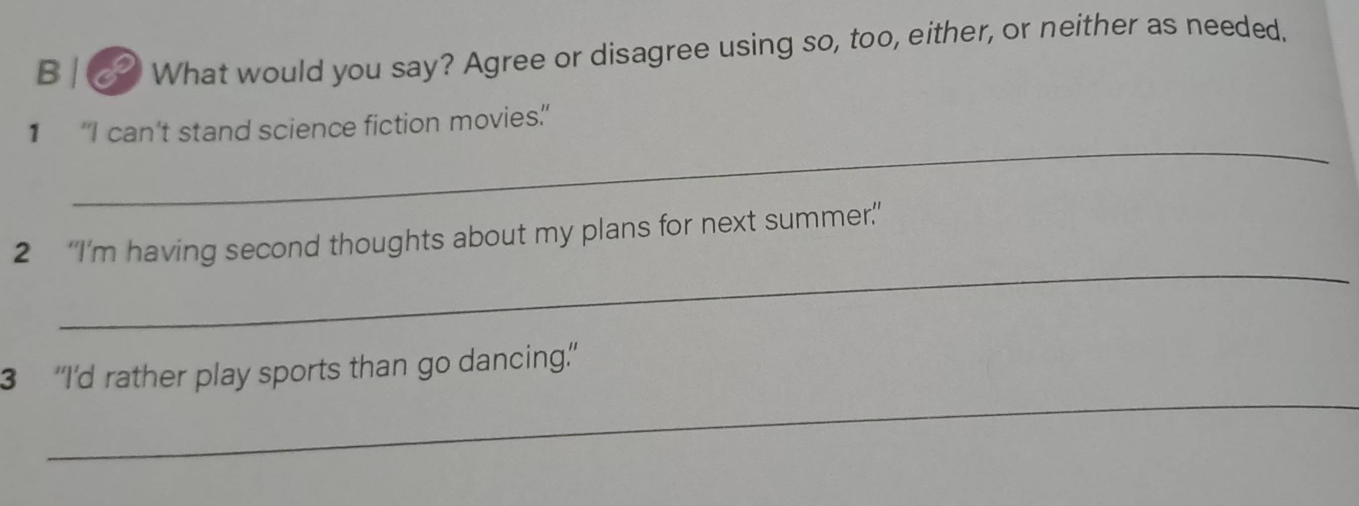 What would you say? Agree or disagree using so, too, either, or neither as needed. 
_ 
1 “I can't stand science fiction movies” 
_ 
2 “I’m having second thoughts about my plans for next summer.” 
_ 
3 “I'd rather play sports than go dancing.