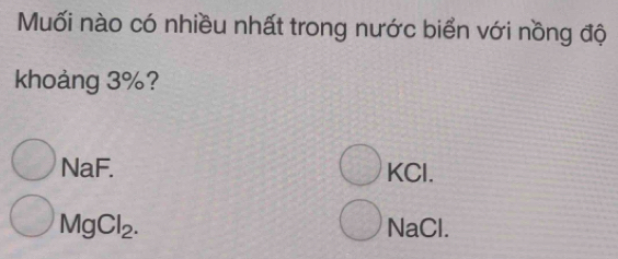 Muối nào có nhiều nhất trong nước biển với nồng độ
khoảng 3%?
NaF. KCl.
MgCl_2. NaCl.