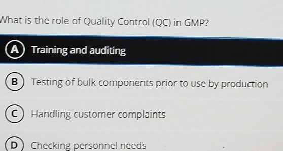 What is the role of Quality Control (QC) in GMP?
a Training and auditing
B  Testing of bulk components prior to use by production
C Handling customer complaints
D  Checking personnel needs