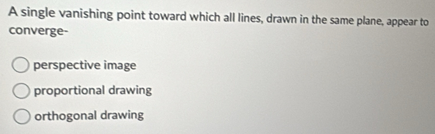 A single vanishing point toward which all lines, drawn in the same plane, appear to
converge-
perspective image
proportional drawing
orthogonal drawing