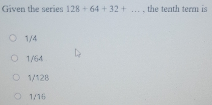 Given the series 128+64+32+... , the tenth term is
1/4
1/64
1/128
1/16