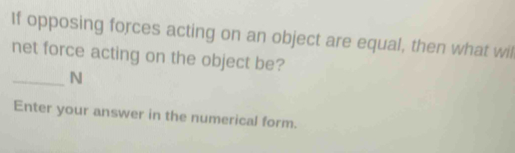 If opposing forces acting on an object are equal, then what wil 
net force acting on the object be? 
_N 
Enter your answer in the numerical form.