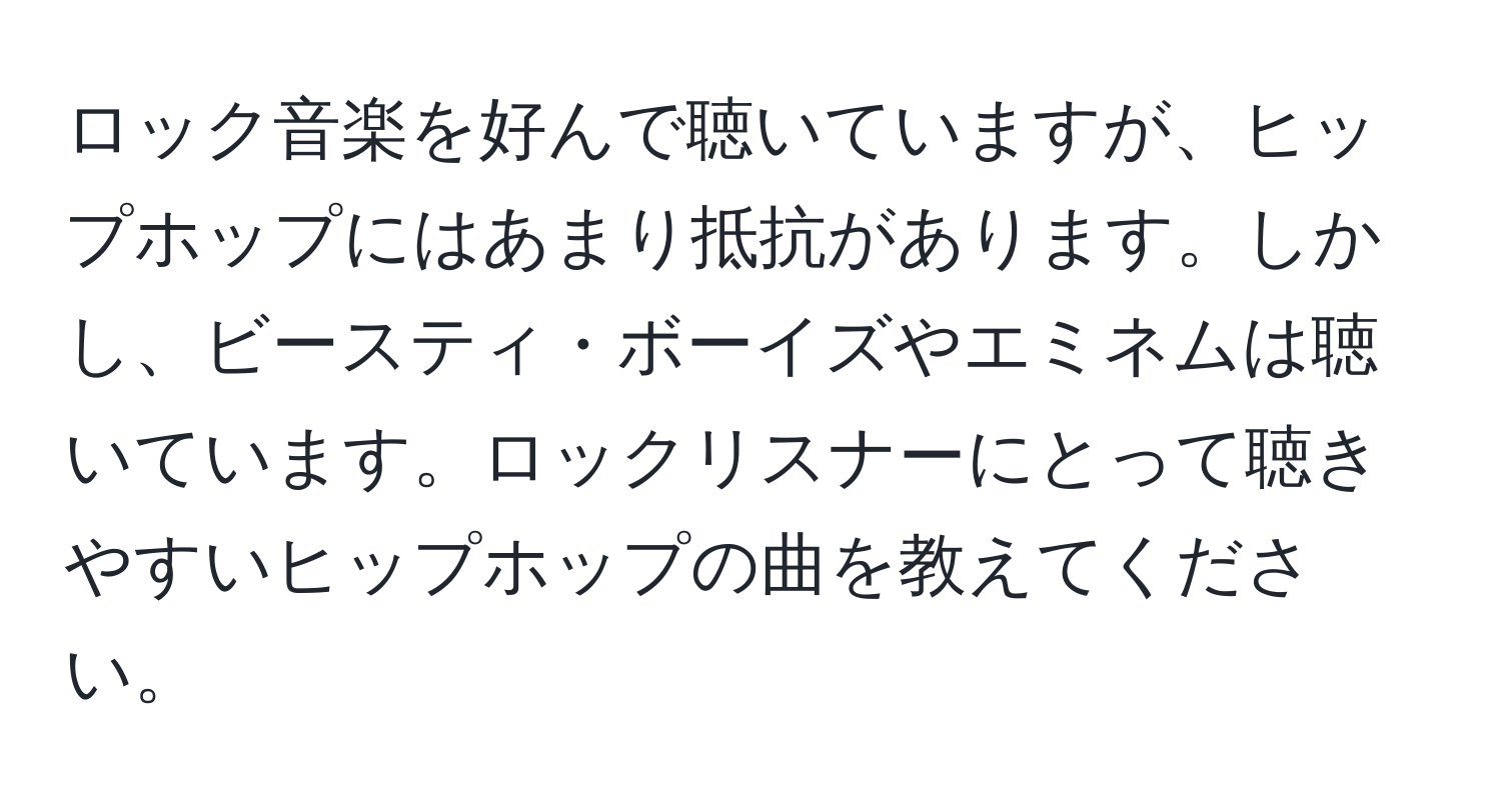 ロック音楽を好んで聴いていますが、ヒップホップにはあまり抵抗があります。しかし、ビースティ・ボーイズやエミネムは聴いています。ロックリスナーにとって聴きやすいヒップホップの曲を教えてください。