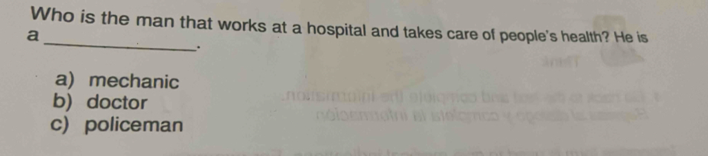 Who is the man that works at a hospital and takes care of people's health? He is
_a
.
a) mechanic
b doctor
c policeman