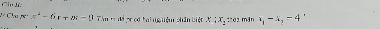 Câu II:
1/ Cho pt: x^2-6x+m=0 Tìm m đề pt có hai nghiệm phân biệt x_1; x_2 thỏa mãn x_1-x_2=4 、