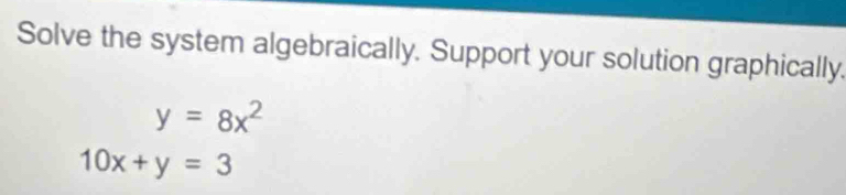 Solve the system algebraically. Support your solution graphically.
y=8x^2
10x+y=3