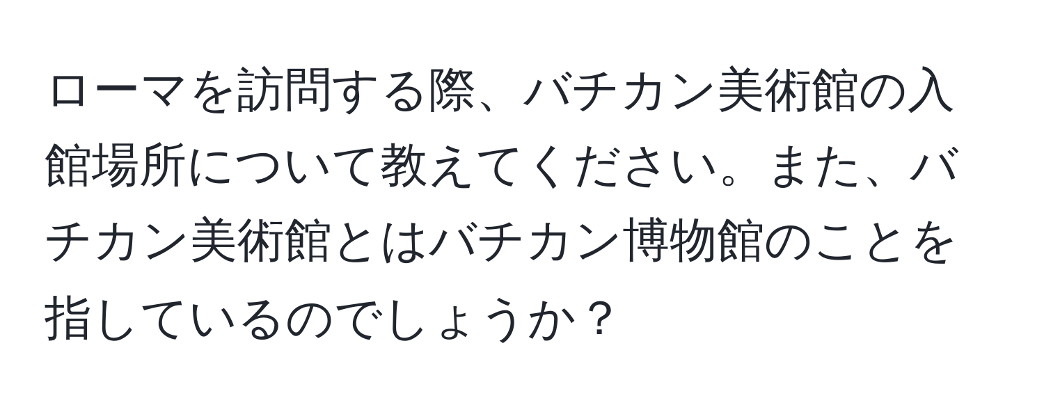 ローマを訪問する際、バチカン美術館の入館場所について教えてください。また、バチカン美術館とはバチカン博物館のことを指しているのでしょうか？