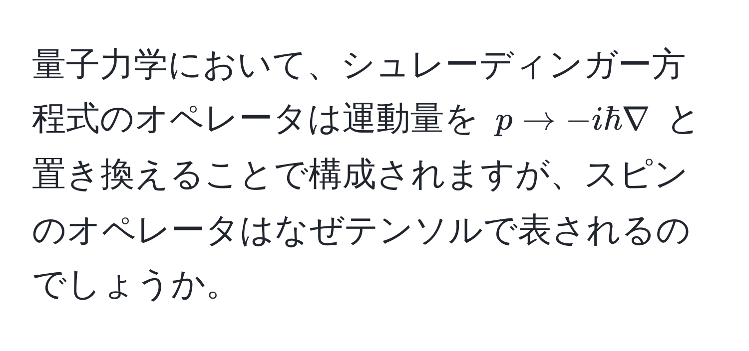 量子力学において、シュレーディンガー方程式のオペレータは運動量を $p arrow -i hbar nabla$ と置き換えることで構成されますが、スピンのオペレータはなぜテンソルで表されるのでしょうか。