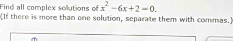 Find all complex solutions of x^2-6x+2=0. 
(If there is more than one solution, separate them with commas.)