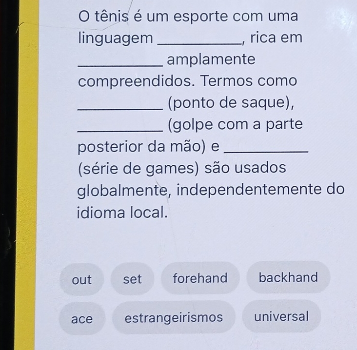 tênis é um esporte com uma
linguagem _, rica em
_amplamente
compreendidos. Termos como
_(ponto de saque),
_(golpe com a parte
posterior da mão) e_
(série de games) são usados
globalmente, independentemente do
idioma local.
out set forehand backhand
ace estrangeirismos universal