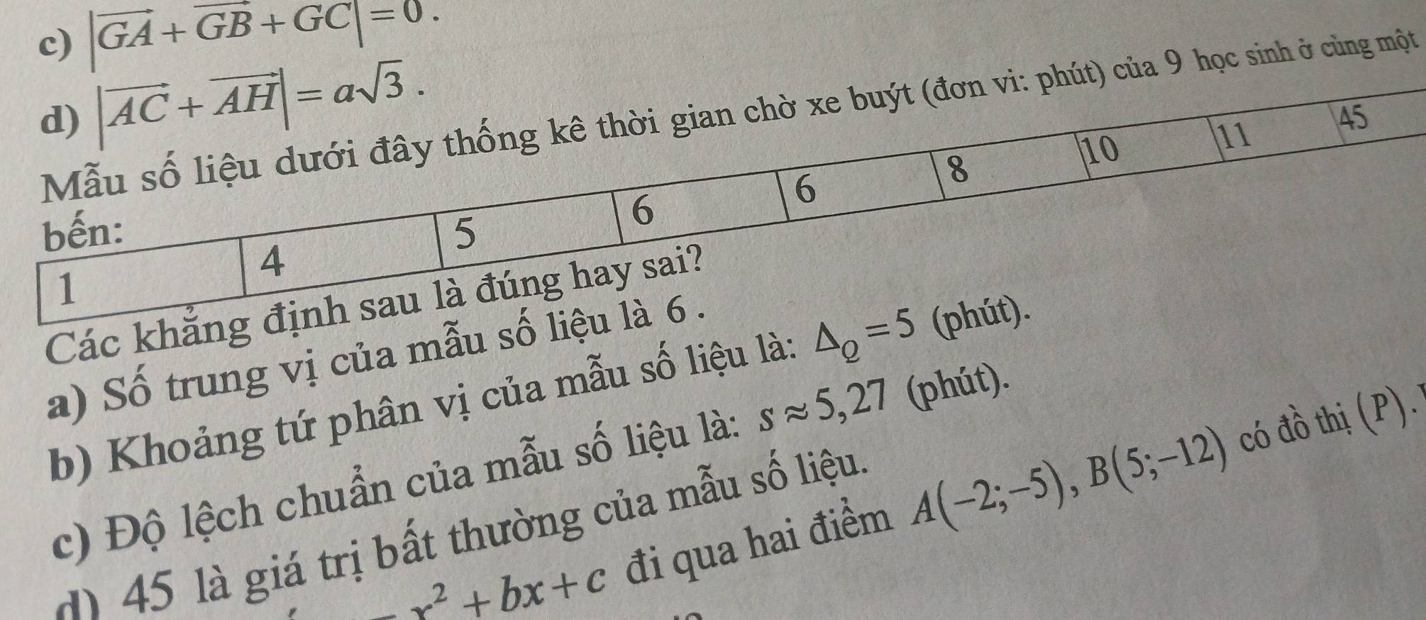 |vector GA+vector GB+vector GC|=0.
9 học sinh ở cùng một
Các khẳng đị
a) Số trung vị của mẫu số liệu l
b) Khoảng tứ phân vị của mẫu số liệu là: △ _Q=5 (ph
c) Độ lệch chuẩn của mẫu số liệu là: sapprox 5,27 (phút).
x^2+bx+c đi qua hai điểm A(-2;-5),B(5;-12)
có đồ thị (P).
() 45 là giá trị bất thường của mẫu số liệu.