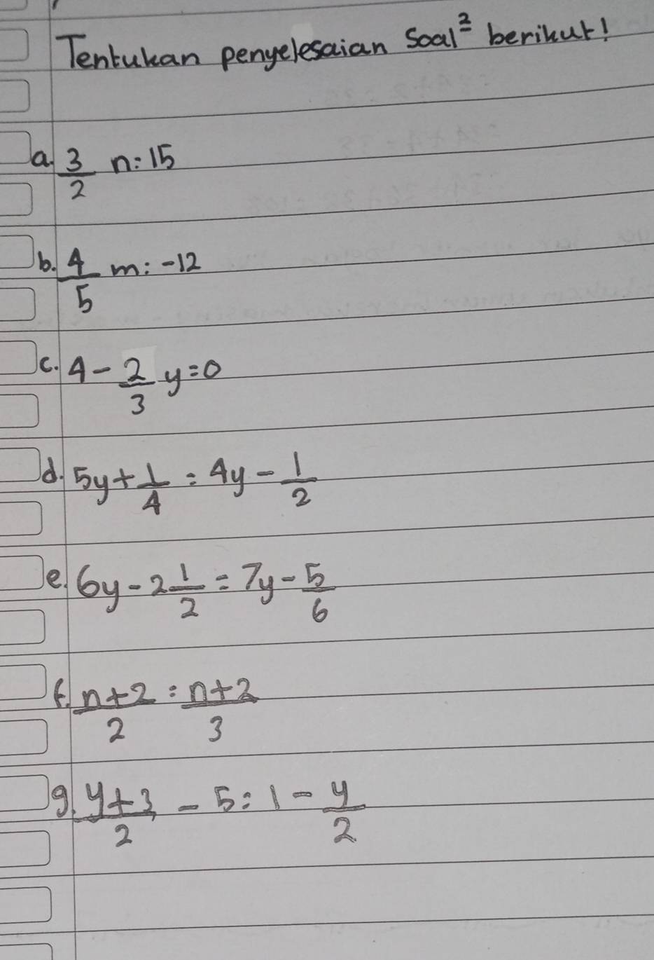 Tentukan penyelesaian Soal^(_ 2) berikut! 
a.  3/2 n:15
b.  4/5 m:-12
C. 4- 2/3 y=0
d. 5y+ 1/4 =4y- 1/2 
e. 6y-2 1/2 =7y- 5/6 
 (n+2)/2 = (n+2)/3 
9  (y+3)/2 -5=1- y/2 