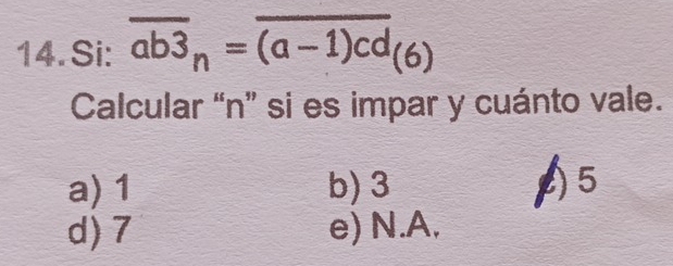 Si: overline ab3_n=overline (a-1)cd(6)
Calcular “ n ” si es impar y cuánto vale.
a) 1 b) 3 A5
d) 7 e) N.A.