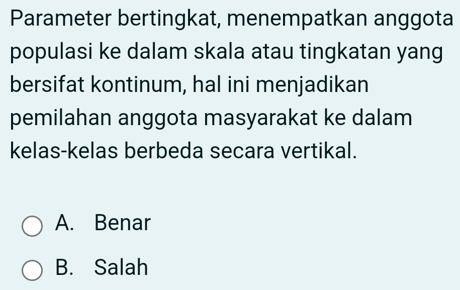 Parameter bertingkat, menempatkan anggota
populasi ke dalam skala atau tingkatan yang
bersifat kontinum, hal ini menjadikan
pemilahan anggota masyarakat ke dalam
kelas-kelas berbeda secara vertikal.
A. Benar
B. Salah