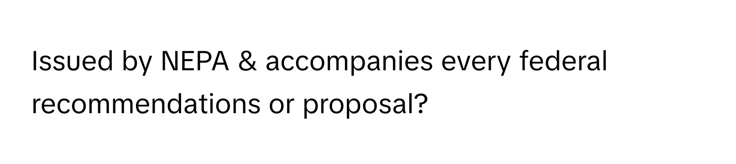 Issued by NEPA & accompanies every federal recommendations or proposal?