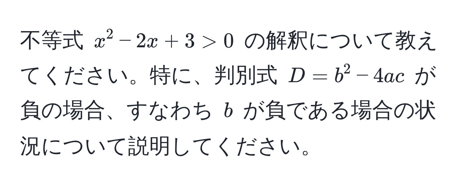 不等式 $x^2 - 2x + 3 > 0$ の解釈について教えてください。特に、判別式 $D = b^2 - 4ac$ が負の場合、すなわち $b$ が負である場合の状況について説明してください。