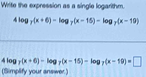 Write the expression as a single logarithm.
4log _7(x+6)=log _7(x-15)-log _7(x-19)
4log _7(x+6)-log _7(x-15)-log _7(x-19)=□
(Simplify your answer.)