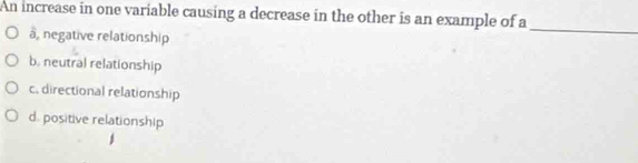 An increase in one variable causing a decrease in the other is an example of a
à, negative relationship
_
b. neutral relationship
c. directional relationship
d. positive relationship