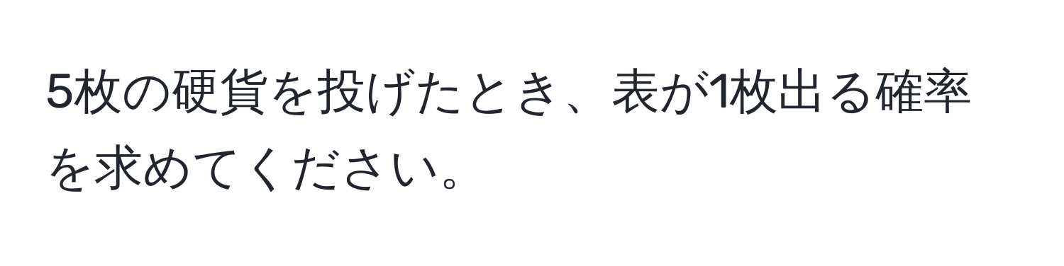 5枚の硬貨を投げたとき、表が1枚出る確率を求めてください。