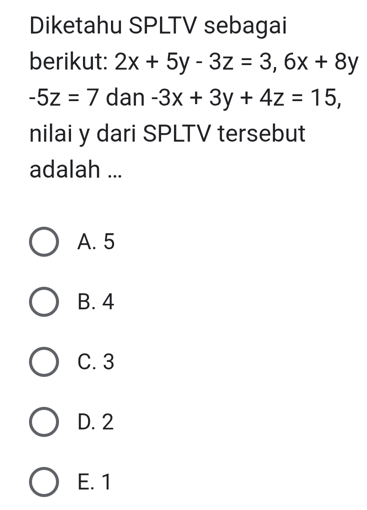 Diketahu SPLTV sebagai
berikut: 2x+5y-3z=3, 6x+8y
-5z=7 dan -3x+3y+4z=15, 
nilai y dari SPLTV tersebut
adalah ...
A. 5
B. 4
C. 3
D. 2
E. 1