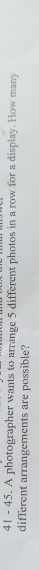 41 - 45. A photographer wants to arrange 5 different photos in a row for a display. How many 
different arrangements are possible?