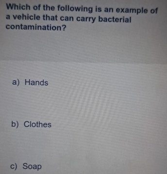 Which of the following is an example of
a vehicle that can carry bacterial
contamination?
a) Hands
b) Clothes
c)Soap