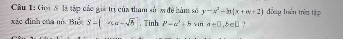 Gọi S là tập các giá trị của tham số m để hàm số y=x^2+ln (x+m+2) đồng biến trên tập 
xác định của nó. Biết S=(-∈fty ;a+sqrt(b)]. Tính P=a^3+b với a∈ □ , b∈ □ ?