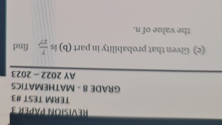 REVISION PAPER 3 
TERM TEST #3 
GRADE 8 - MATHEMATICS 
AY 2022 - 2023 
(c) Given that probability in part (b) is  7/27 , . find 
the value of n.