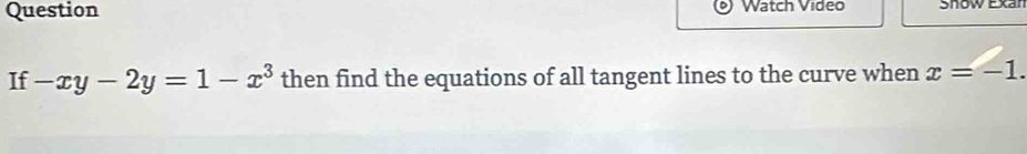 Question Watch Video Snow Exan 
If -xy-2y=1-x^3 then find the equations of all tangent lines to the curve when x=-1.