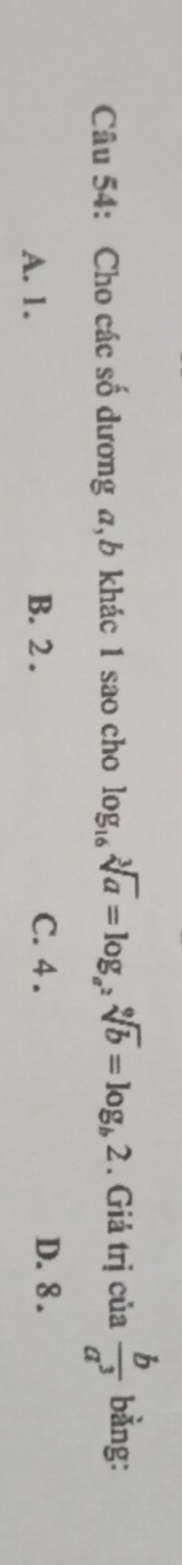 Cho các số dương a, b khác 1 sao cho log _16sqrt[3](a)=log _a^2sqrt[9](b)=log _b2. Giả trị của  b/a^3  bằng:
A. 1. B. 2. C. 4. D. 8.