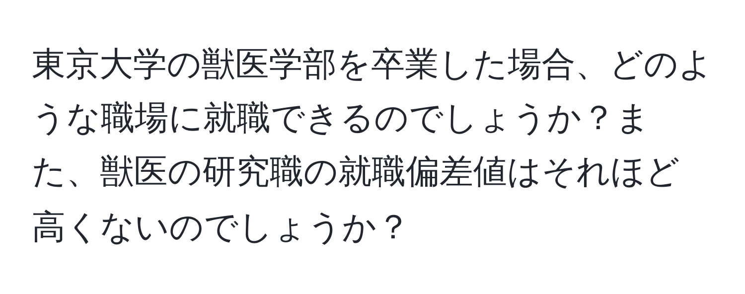 東京大学の獣医学部を卒業した場合、どのような職場に就職できるのでしょうか？また、獣医の研究職の就職偏差値はそれほど高くないのでしょうか？