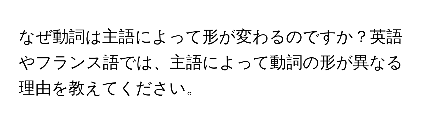 なぜ動詞は主語によって形が変わるのですか？英語やフランス語では、主語によって動詞の形が異なる理由を教えてください。