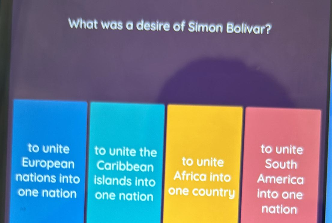 What was a desire of Simon Bolivar?
to unite to unite the
to unite
European Caribbean to unite South
nations into islands into
Africa into America
one nation one nation one country into one
nation