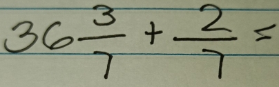 36 3/7 + 2/7 =