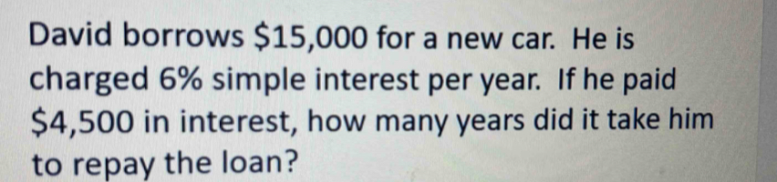 David borrows $15,000 for a new car. He is 
charged 6% simple interest per year. If he paid
$4,500 in interest, how many years did it take him 
to repay the loan?