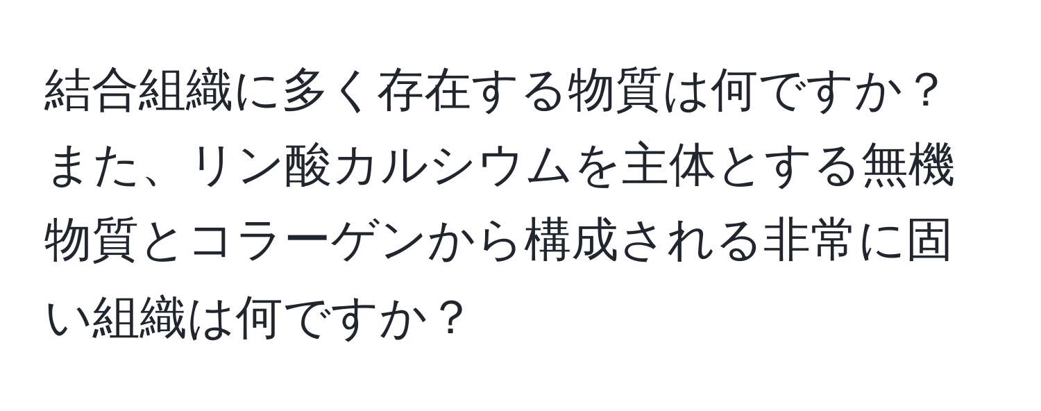 結合組織に多く存在する物質は何ですか？また、リン酸カルシウムを主体とする無機物質とコラーゲンから構成される非常に固い組織は何ですか？