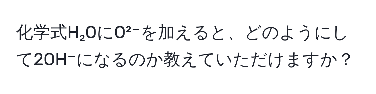 化学式H₂OにO²⁻を加えると、どのようにして2OH⁻になるのか教えていただけますか？