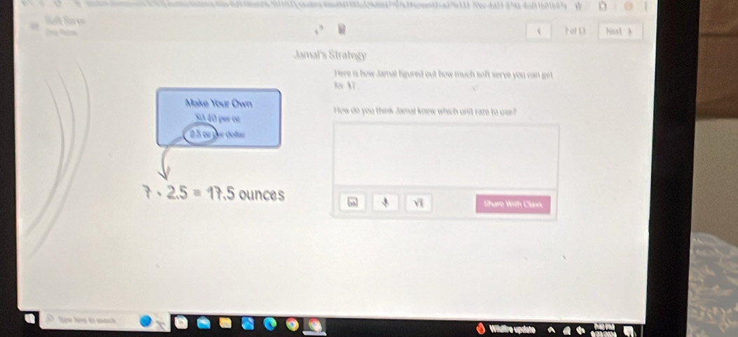 49d6d7939b4croenb0-a39e388 /v-b423854a-4ccf91b01b07g v D 

? of 13 Nost 》 
Jamal's Strategy 
Here is how Jamal figured out how much soft serve you can get 
l Xì 
Make Your Own How do you think Jamal knew which unit rate to use? 
Si 40 per or
5 ca jor oar
t· 2.5=17.5 ounces Share With Claxs 
vi 
D te hve to mach