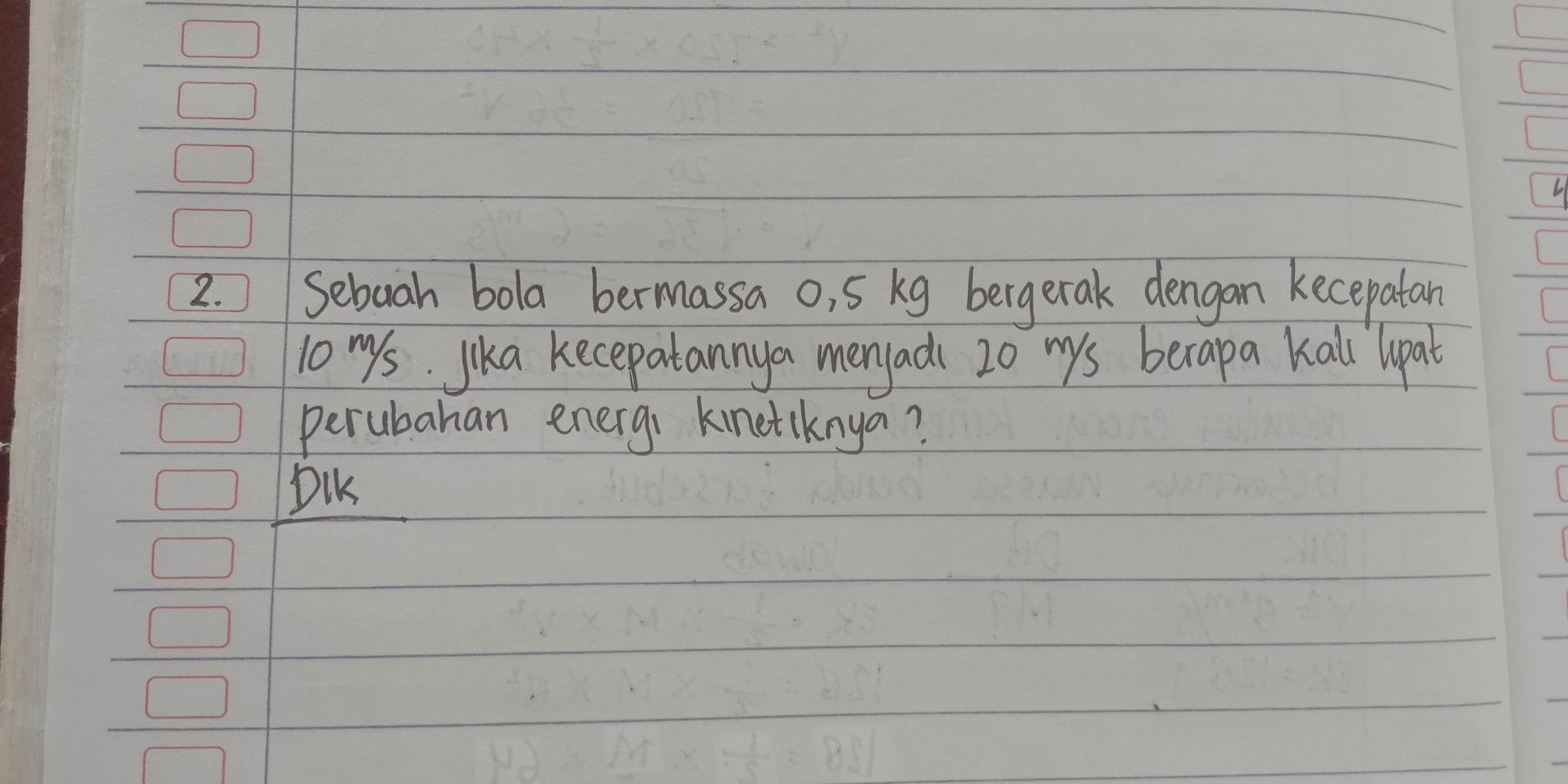 ) Sebuah bola bermassa o, 5 kg bergerak dengan kecepatan 
lo mys. jika kecepatannya menyads 20 mys berapa kall upat 
perubahan energ, kinetiknya? 
DiK