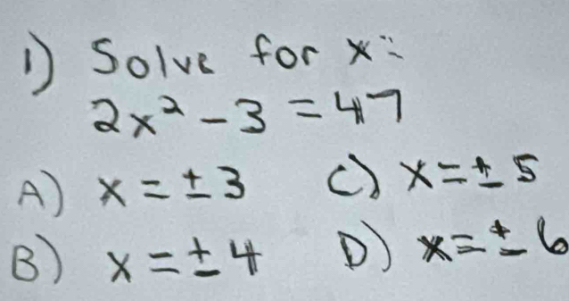 Solve for x
2x^2-3=47
A) x=± 3 () x=± 5
B) x=± 4 D) x=± 6