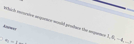 Which recursive sequence would produce the sequence 1, 0, −4, ... 
Answer
a_1=1 an.