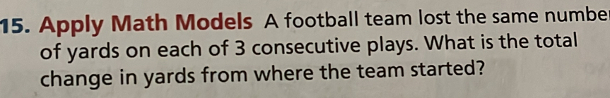 Apply Math Models A football team lost the same numbe 
of yards on each of 3 consecutive plays. What is the total 
change in yards from where the team started?