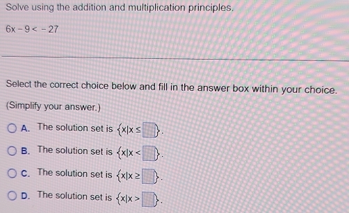 Solve using the addition and multiplication principles.
6x-9
Select the correct choice below and fill in the answer box within your choice.
(Simplify your answer.)
A. The solution set is  x|x≤ □ .
B. The solution set is  x|x .
c. The solution set is  x|x≥ □ .
D. The solution set is  x|x>□ .