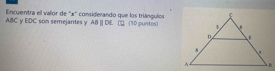 Encuentra el valor de “ x ” considerando que los triángulos
ABC y EDC son semejantes y AB||DE. (10 puntos)