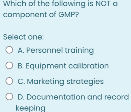 Which of the following is NOT a
component of GMP?
Select one:
A. Personnel training
B. Equipment calibration
C. Marketing strategies
D. Documentation and record
keeping