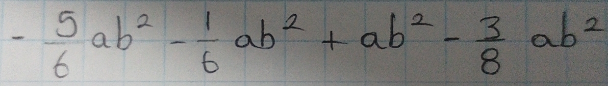 - 5/6 ab^2- 1/6 ab^2+ab^2- 3/8 ab^2