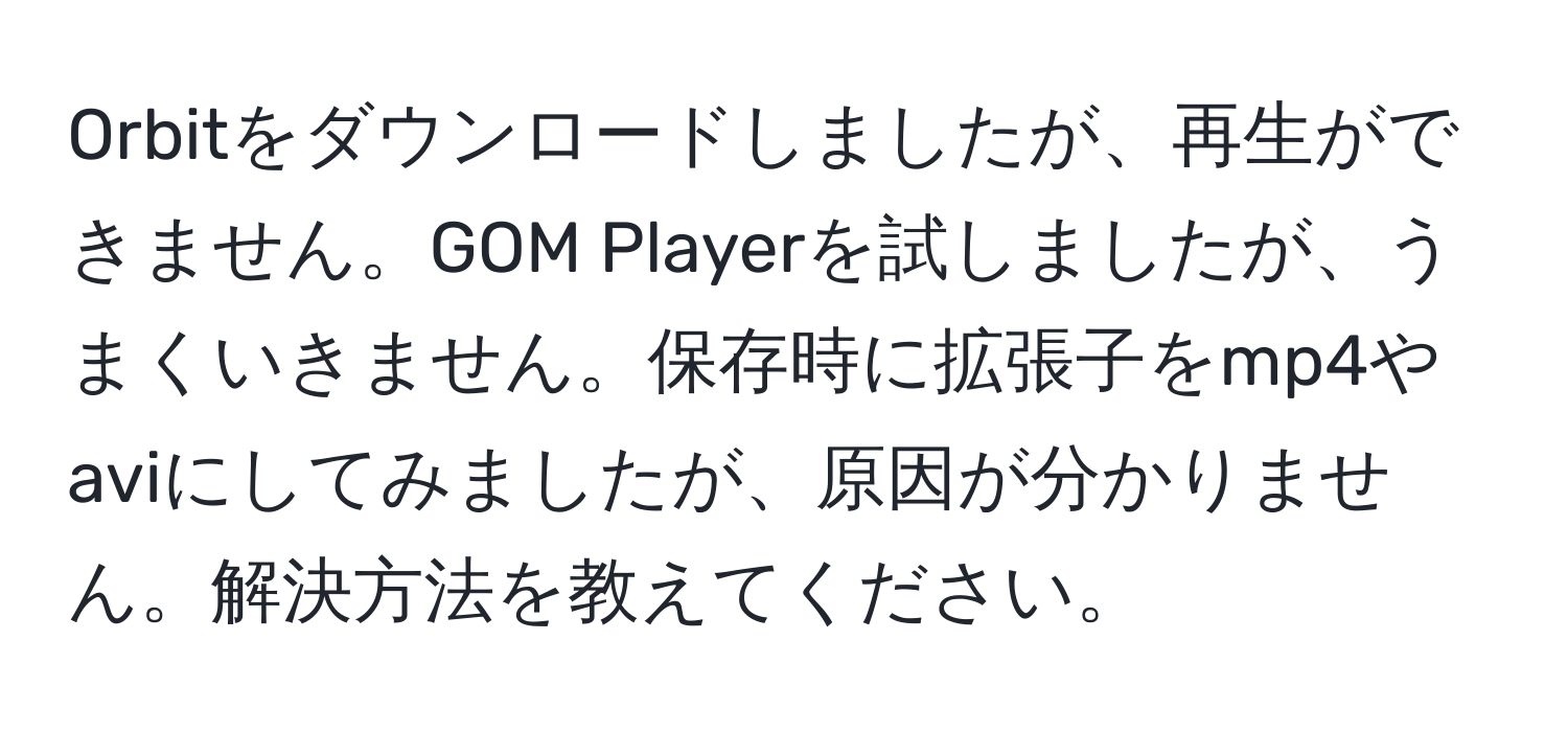 Orbitをダウンロードしましたが、再生ができません。GOM Playerを試しましたが、うまくいきません。保存時に拡張子をmp4やaviにしてみましたが、原因が分かりません。解決方法を教えてください。