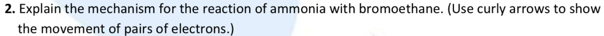 Explain the mechanism for the reaction of ammonia with bromoethane. (Use curly arrows to show 
the movement of pairs of electrons.)