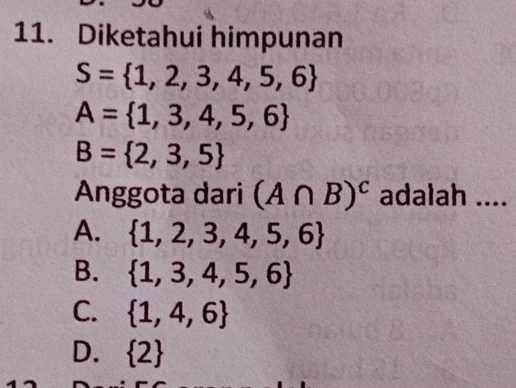 Diketahui himpunan
S= 1,2,3,4,5,6
A= 1,3,4,5,6
B= 2,3,5
Anggota dari (A∩ B)^c adalah ....
A.  1,2,3,4,5,6
B.  1,3,4,5,6
C.  1,4,6
D.  2